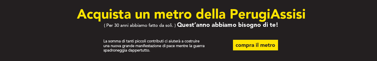 Acquista un metro della PerugiAssisi ( Per 30 anni abbiamo fatto da soli. ) Quest’anno abbiamo bisogno di te! La somma di tanti piccoli contributi ci aiuterà a costruire una nuova grande manifestazione di pace mentre la guerra spadroneggia dappertutto.